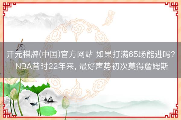 开元棋牌(中国)官方网站 如果打满65场能进吗? NBA昔时22年来， 最好声势初次莫得詹姆斯