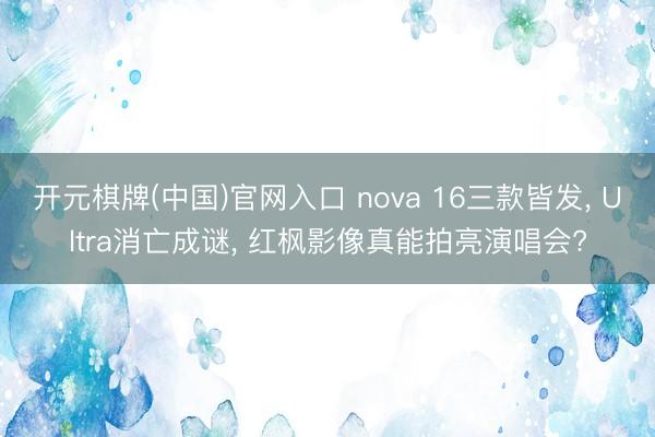 开元棋牌(中国)官网入口 nova 16三款皆发， Ultra消亡成谜， 红枫影像真能拍亮演唱会?