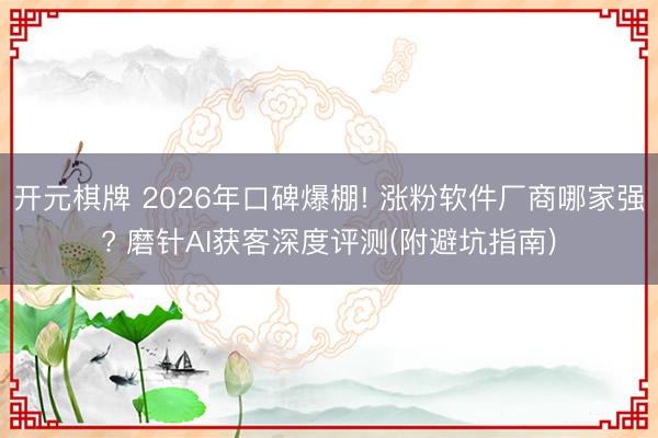 开元棋牌 2026年口碑爆棚! 涨粉软件厂商哪家强? 磨针AI获客深度评测(附避坑指南)