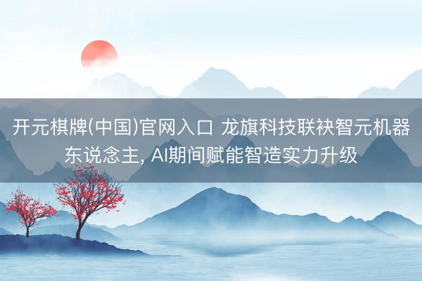 开元棋牌(中国)官网入口 龙旗科技联袂智元机器东说念主， AI期间赋能智造实力升级