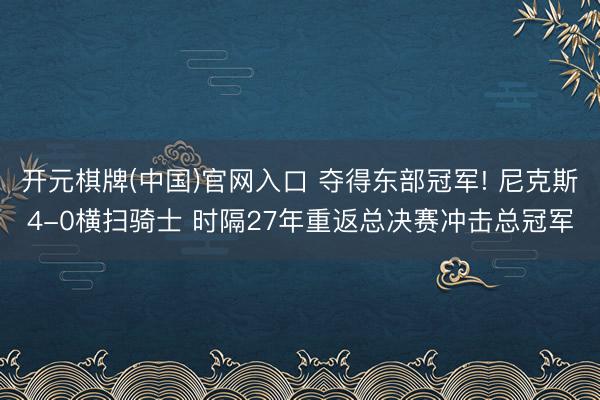 开元棋牌(中国)官网入口 夺得东部冠军! 尼克斯4-0横扫骑士 时隔27年重返总决赛冲击总冠军