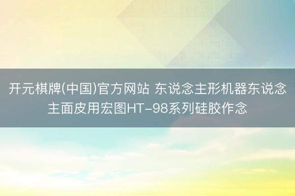 开元棋牌(中国)官方网站 东说念主形机器东说念主面皮用宏图HT-98系列硅胶作念