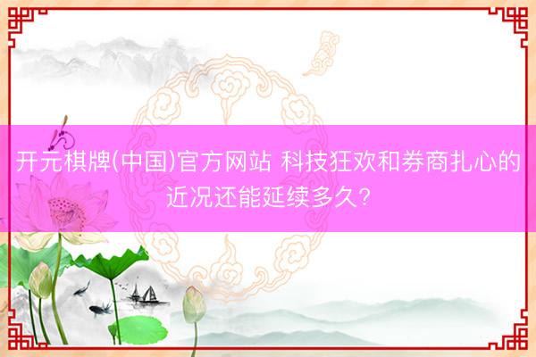 开元棋牌(中国)官方网站 科技狂欢和券商扎心的近况还能延续多久?