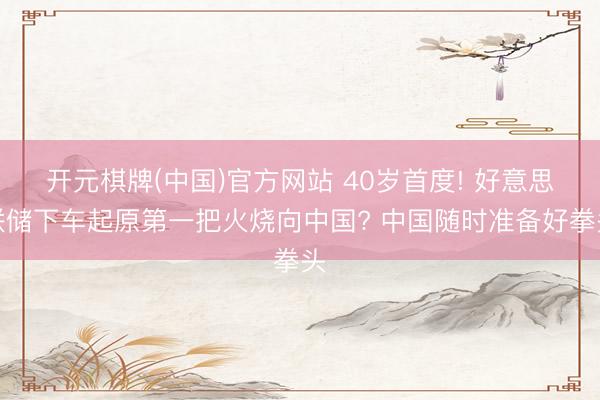开元棋牌(中国)官方网站 40岁首度! 好意思联储下车起原第一把火烧向中国? 中国随时准备好拳头