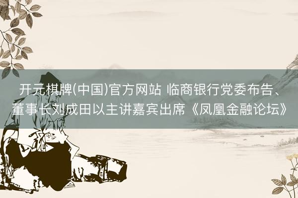 开元棋牌(中国)官方网站 临商银行党委布告、董事长刘成田以主讲嘉宾出席《凤凰金融论坛》
