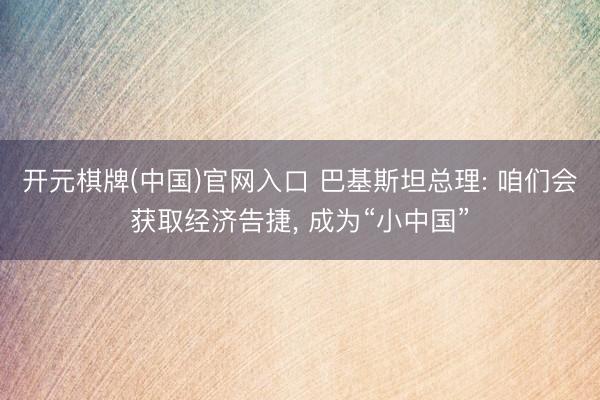 开元棋牌(中国)官网入口 巴基斯坦总理: 咱们会获取经济告捷， 成为“小中国”