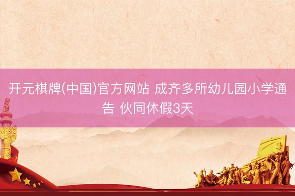 开元棋牌(中国)官方网站 成齐多所幼儿园小学通告 伙同休假3天