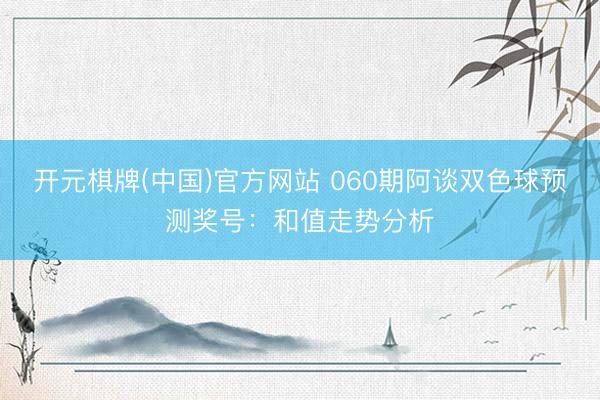 开元棋牌(中国)官方网站 060期阿谈双色球预测奖号：和值走势分析