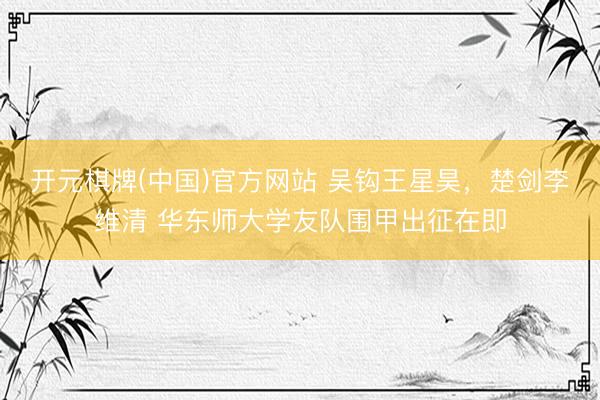 开元棋牌(中国)官方网站 吴钩王星昊，楚剑李维清 华东师大学友队围甲出征在即