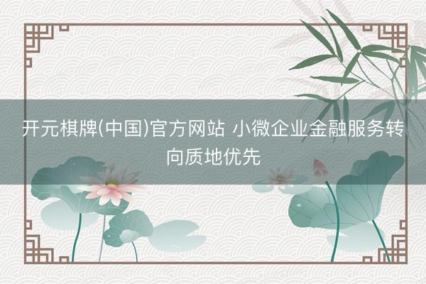 开元棋牌(中国)官方网站 小微企业金融服务转向质地优先