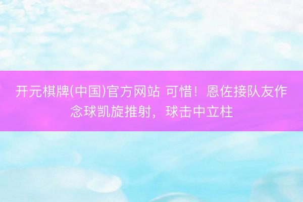 开元棋牌(中国)官方网站 可惜！恩佐接队友作念球凯旋推射，球击中立柱