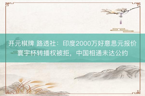 开元棋牌 路透社：印度2000万好意思元报价寰宇杯转播权被拒，中国相通未达公约