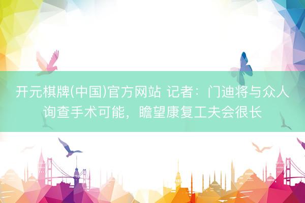 开元棋牌(中国)官方网站 记者：门迪将与众人询查手术可能，瞻望康复工夫会很长