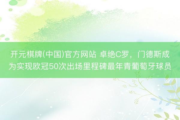 开元棋牌(中国)官方网站 卓绝C罗，门德斯成为实现欧冠50次出场里程碑最年青葡萄牙球员