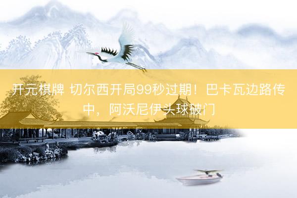 开元棋牌 切尔西开局99秒过期！巴卡瓦边路传中，阿沃尼伊头球破门