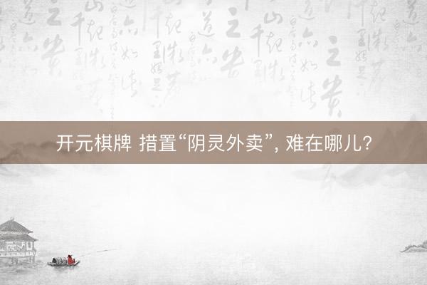 开元棋牌 措置“阴灵外卖”， 难在哪儿?
