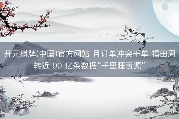 开元棋牌(中国)官方网站 月订单冲突千单 福田周转近 90 亿条数据“千里睡资源”