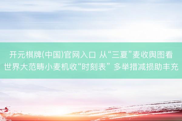 开元棋牌(中国)官网入口 从“三夏”麦收舆图看世界大范畴小麦机收“时刻表” 多举措减损助丰充