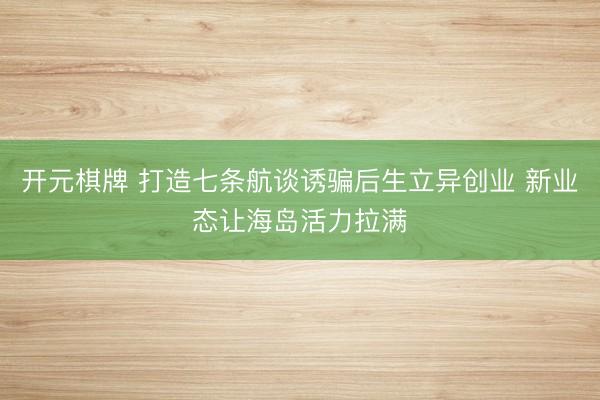 开元棋牌 打造七条航谈诱骗后生立异创业 新业态让海岛活力拉满