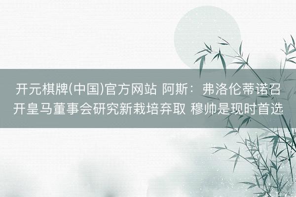 开元棋牌(中国)官方网站 阿斯：弗洛伦蒂诺召开皇马董事会研究新栽培弃取 穆帅是现时首选