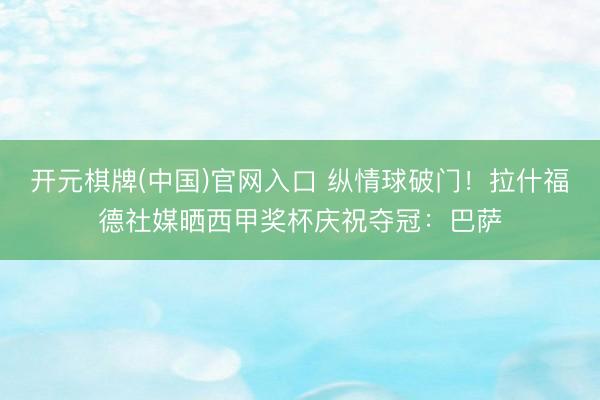 开元棋牌(中国)官网入口 纵情球破门！拉什福德社媒晒西甲奖杯庆祝夺冠：巴萨