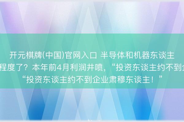 开元棋牌(中国)官网入口 半导体和机器东谈主两个赛谈火到什么程度了？本年前4月利润井喷，“投资东谈主约不到企业肃穆东谈主！”