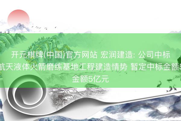 开元棋牌(中国)官方网站 宏润建造: 公司中标深蓝航天液体火箭磨练基地工程建造情势 暂定中标金额5亿元