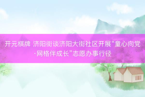 开元棋牌 济阳街谈济阳大街社区开展“童心向党·网格伴成长”志愿办事行径
