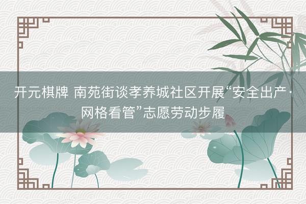 开元棋牌 南苑街谈孝养城社区开展“安全出产·网格看管”志愿劳动步履