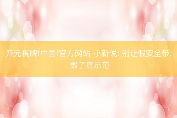 开元棋牌(中国)官方网站 小新说: 别让假安全带， 毁了真示范