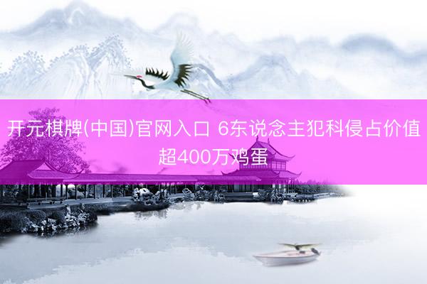 开元棋牌(中国)官网入口 6东说念主犯科侵占价值超400万鸡蛋