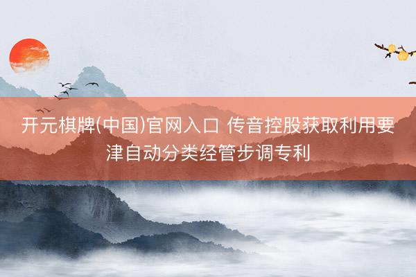 开元棋牌(中国)官网入口 传音控股获取利用要津自动分类经管步调专利