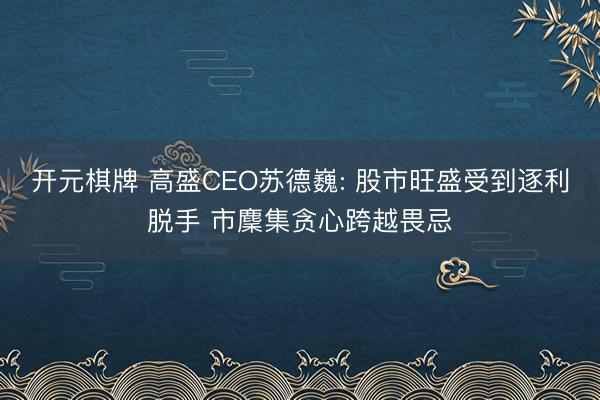 开元棋牌 高盛CEO苏德巍: 股市旺盛受到逐利脱手 市麇集贪心跨越畏忌