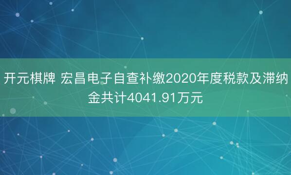 开元棋牌 宏昌电子自查补缴2020年度税款及滞纳金共计4041.91万元