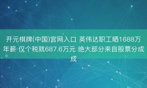 开元棋牌(中国)官网入口 英伟达职工晒1688万年薪 仅个税就687.6万元 绝大部分来自股票分成