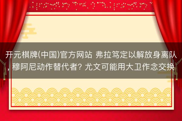 开元棋牌(中国)官方网站 弗拉笃定以解放身离队， 穆阿尼动作替代者? 尤文可能用大卫作念交换