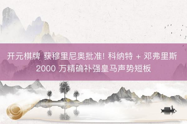 开元棋牌 获穆里尼奥批准! 科纳特 + 邓弗里斯 2000 万精确补强皇马声势短板