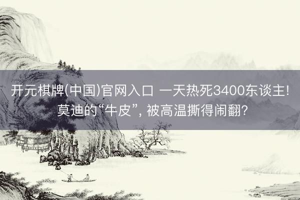 开元棋牌(中国)官网入口 一天热死3400东谈主! 莫迪的“牛皮”， 被高温撕得闹翻?