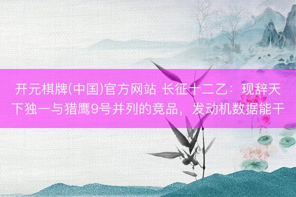 开元棋牌(中国)官方网站 长征十二乙：现辞天下独一与猎鹰9号并列的竞品，发动机数据能干