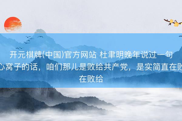 开元棋牌(中国)官方网站 杜聿明晚年说过一句掏心窝子的话，咱们那儿是败给共产党，是实简直在败给