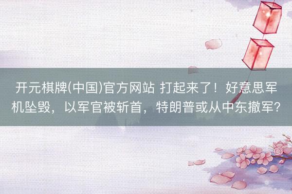 开元棋牌(中国)官方网站 打起来了！好意思军机坠毁，以军官被斩首，特朗普或从中东撤军？