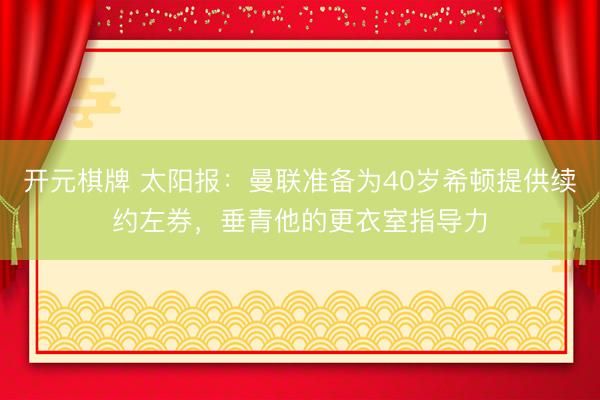 开元棋牌 太阳报：曼联准备为40岁希顿提供续约左券，垂青他的更衣室指导力
