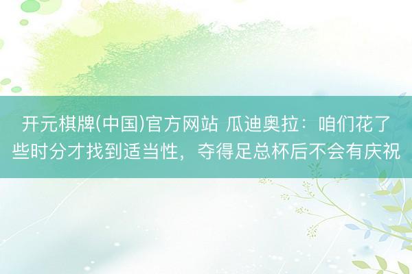 开元棋牌(中国)官方网站 瓜迪奥拉：咱们花了些时分才找到适当性，夺得足总杯后不会有庆祝
