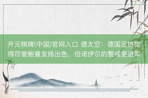 开元棋牌(中国)官网入口 德太空：德国足协觉得尽管鲍曼发扬出色，但诺伊尔的警戒更进军