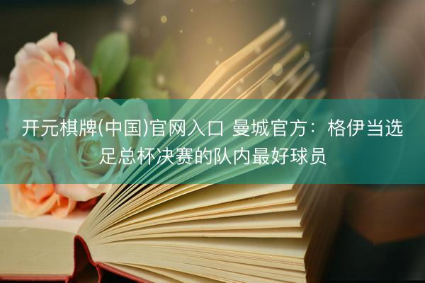 开元棋牌(中国)官网入口 曼城官方：格伊当选足总杯决赛的队内最好球员