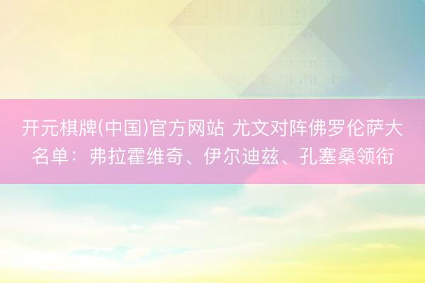 开元棋牌(中国)官方网站 尤文对阵佛罗伦萨大名单:弗拉霍维奇、伊尔迪兹、孔塞桑领衔