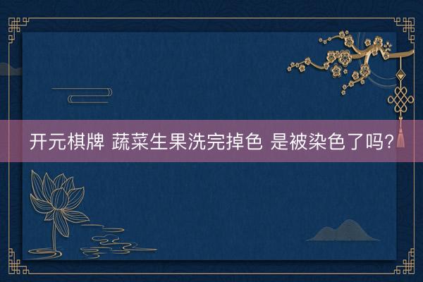 开元棋牌 蔬菜生果洗完掉色 是被染色了吗?