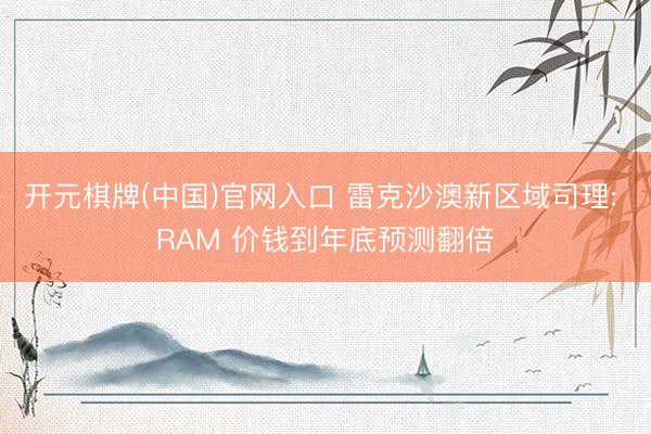 开元棋牌(中国)官网入口 雷克沙澳新区域司理: RAM 价钱到年底预测翻倍