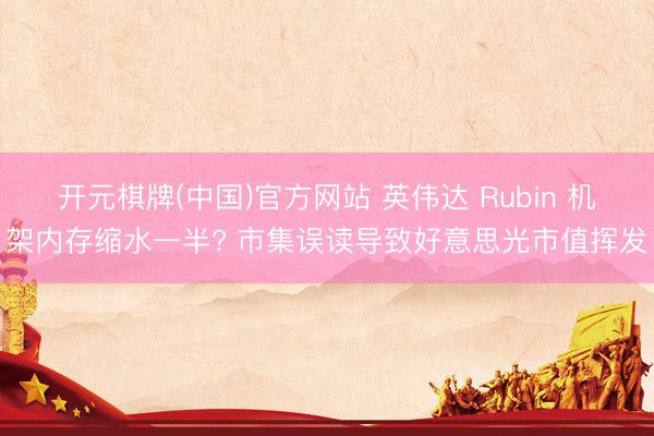 开元棋牌(中国)官方网站 英伟达 Rubin 机架内存缩水一半? 市集误读导致好意思光市值挥发