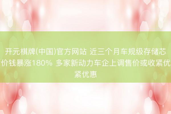 开元棋牌(中国)官方网站 近三个月车规级存储芯片价钱暴涨180% 多家新动力车企上调售价或收紧优惠